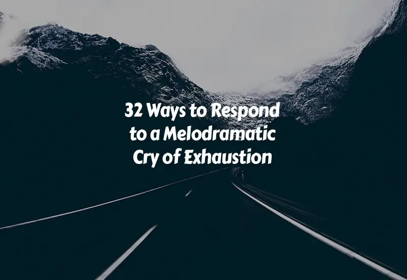 How to Respond to a Melodramatic Cry of Exhaustion