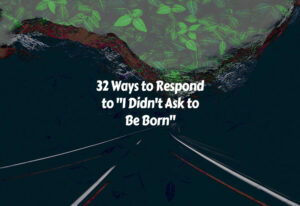 How to Respond to I Didn't Ask to Be Born