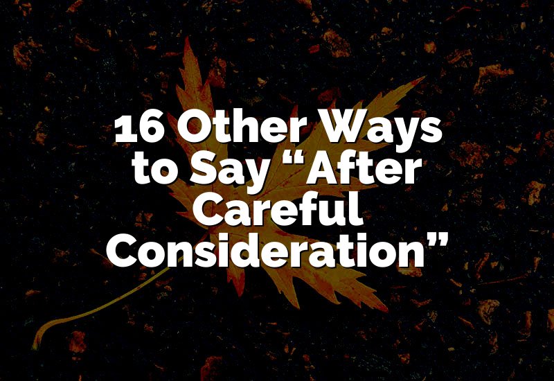 16 Other Ways to Say “After Careful Consideration”