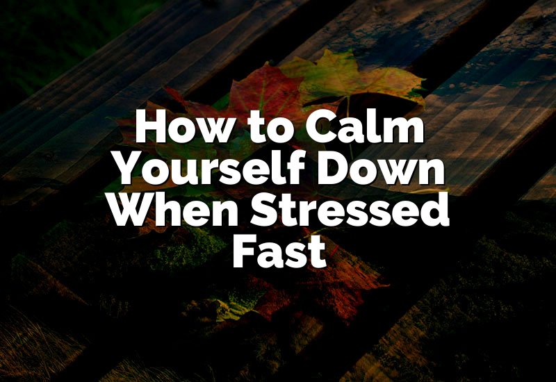How to Calm Yourself Down When Stressed Fast