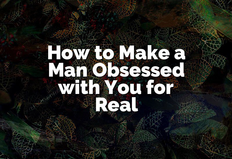 How to Make a Man Obsessed with You for Real