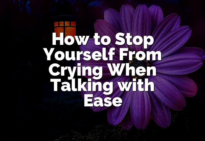 How to Stop Yourself From Crying When Talking with Ease