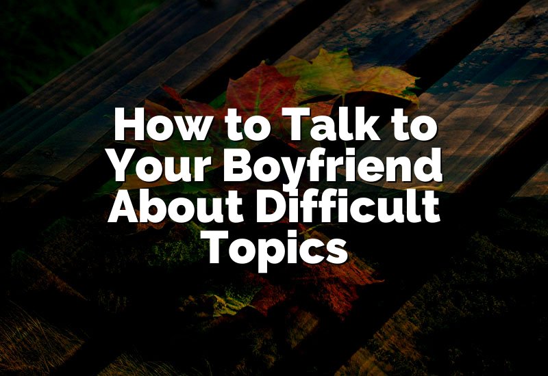 How to Talk to Your Boyfriend About Difficult Topics