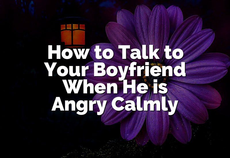 How to Talk to Your Boyfriend When He is Angry Calmly