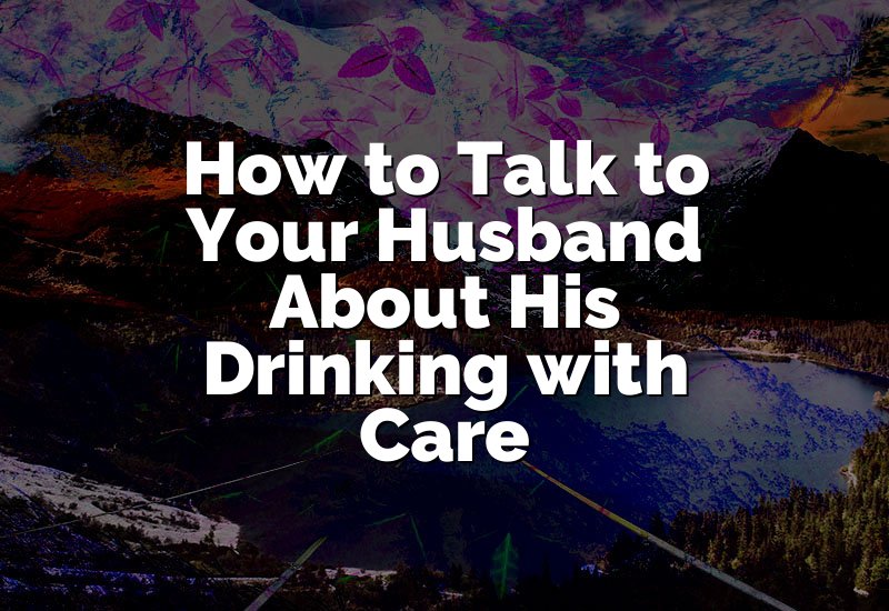 How to Talk to Your Husband About His Drinking with Care