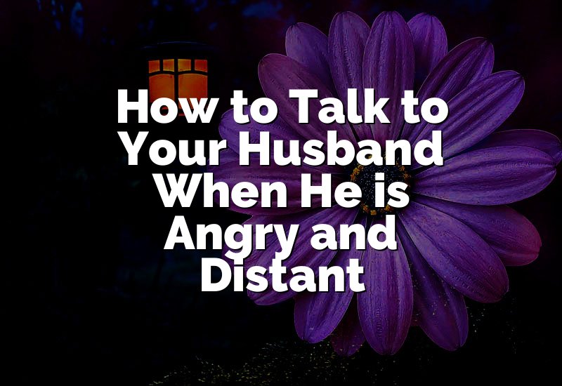 How to Talk to Your Husband When He is Angry and Distant