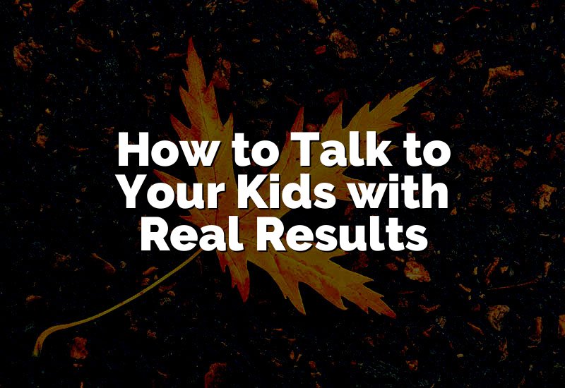 How to Talk to Your Kids with Real Results