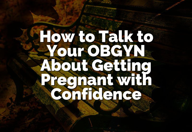 How to Talk to Your OBGYN About Getting Pregnant with Confidence