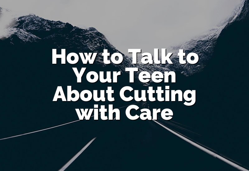 How to Talk to Your Teen About Cutting with Care