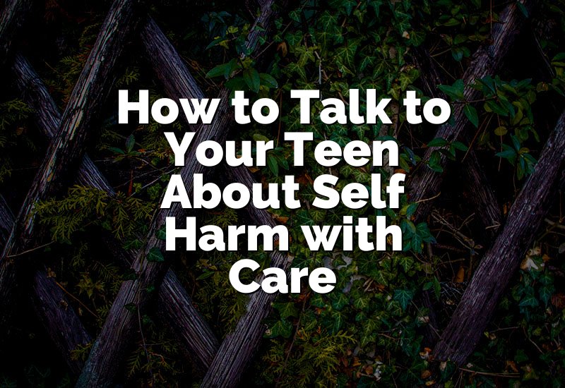 How to Talk to Your Teen About Self Harm with Care