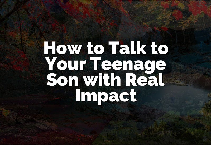 How to Talk to Your Teenage Son with Real Impact