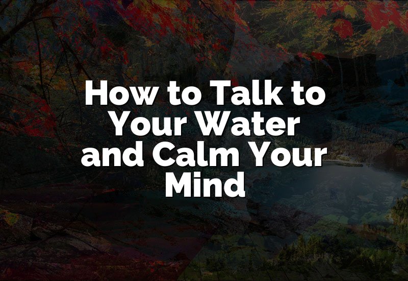 How to Talk to Your Water and Calm Your Mind