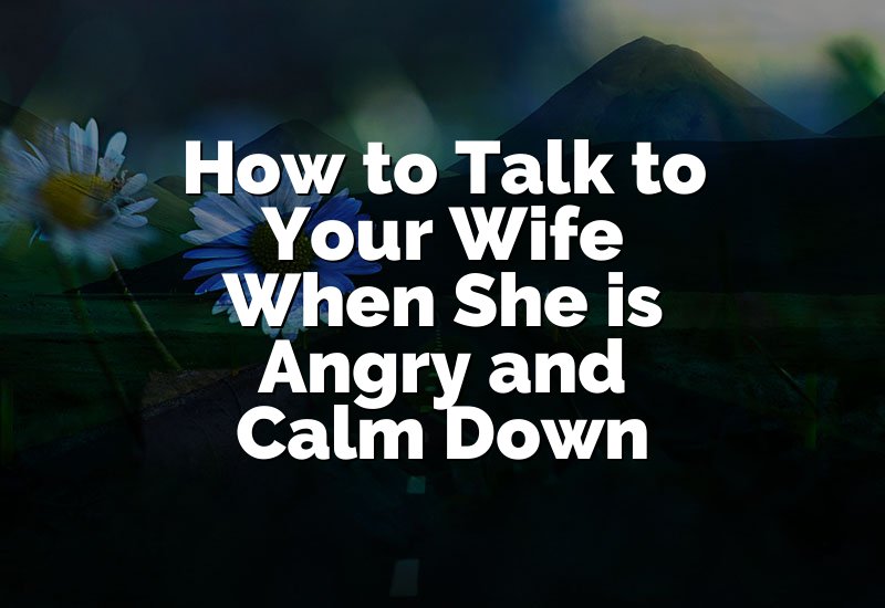 How to Talk to Your Wife When She is Angry and Calm Down