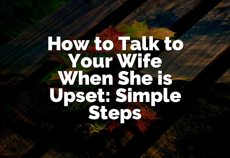How to Talk to Your Wife When She is Upset: Simple Steps