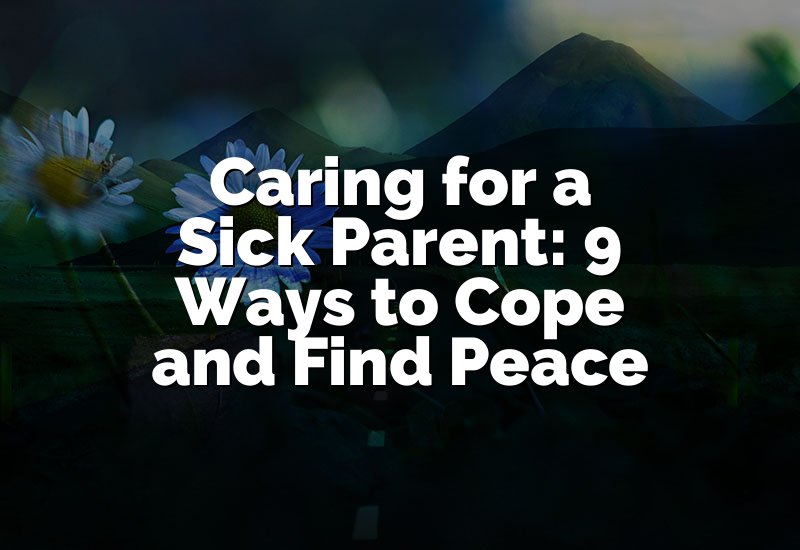 Caring for a Sick Parent: 9 Ways to Cope and Find Peace
