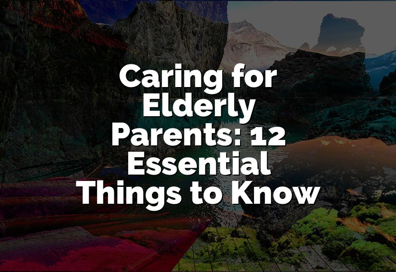 Caring for Elderly Parents: 12 Essential Things to Know