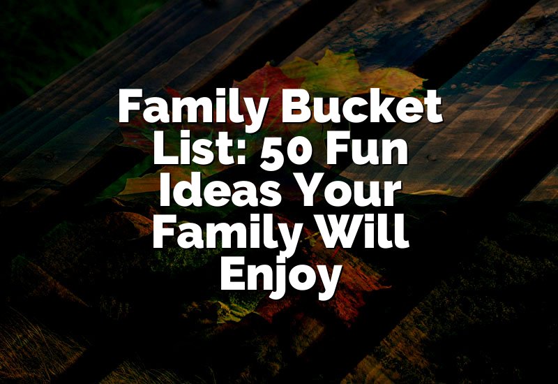 Family Bucket List: 50 Fun Ideas Your Family Will Enjoy