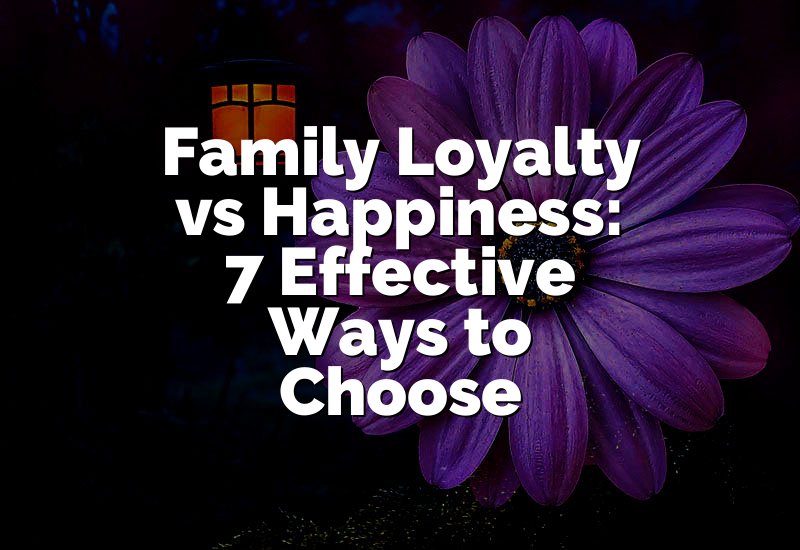 Family Loyalty vs Happiness: 7 Effective Ways to Choose