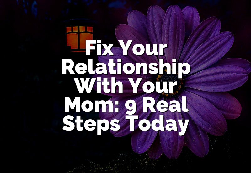 Fix Your Relationship With Your Mom: 9 Real Steps Today