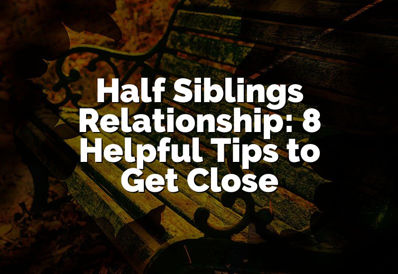 Half Siblings Relationship: 8 Helpful Tips to Get Close