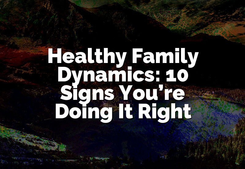 Healthy Family Dynamics: 10 Signs You’re Doing It Right