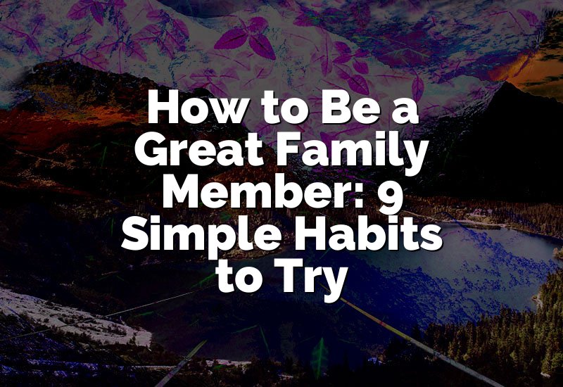 How to Be a Great Family Member: 9 Simple Habits to Try
