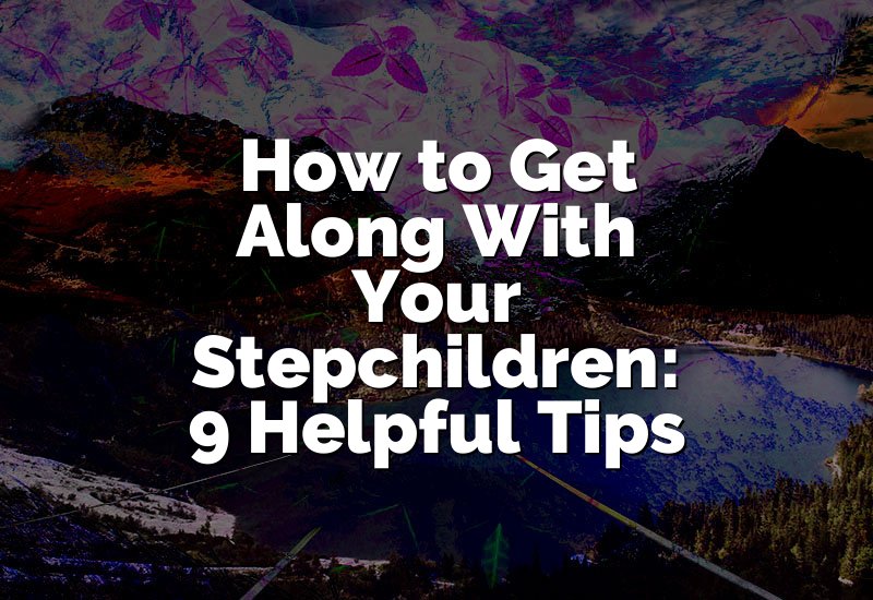 How to Get Along With Your Stepchildren: 9 Helpful Tips