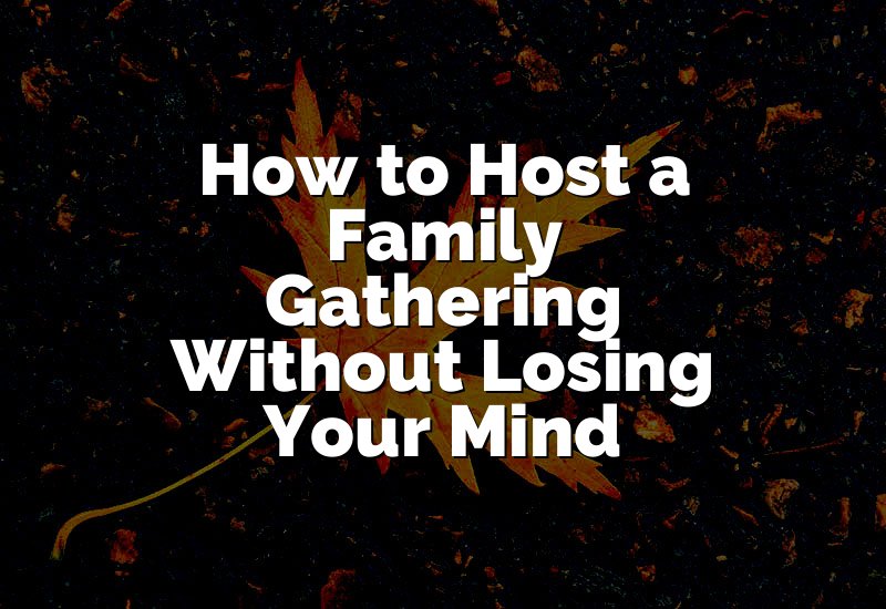 How to Host a Family Gathering Without Losing Your Mind