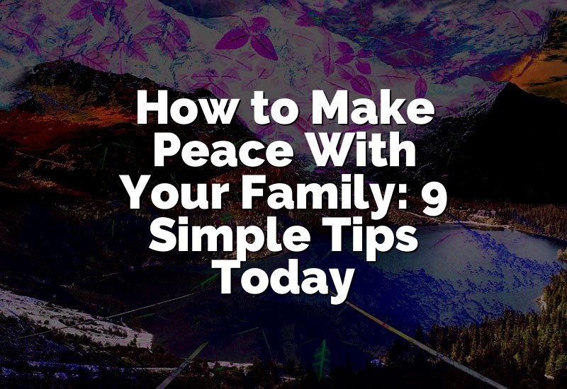 How to Make Peace With Your Family: 9 Simple Tips Today