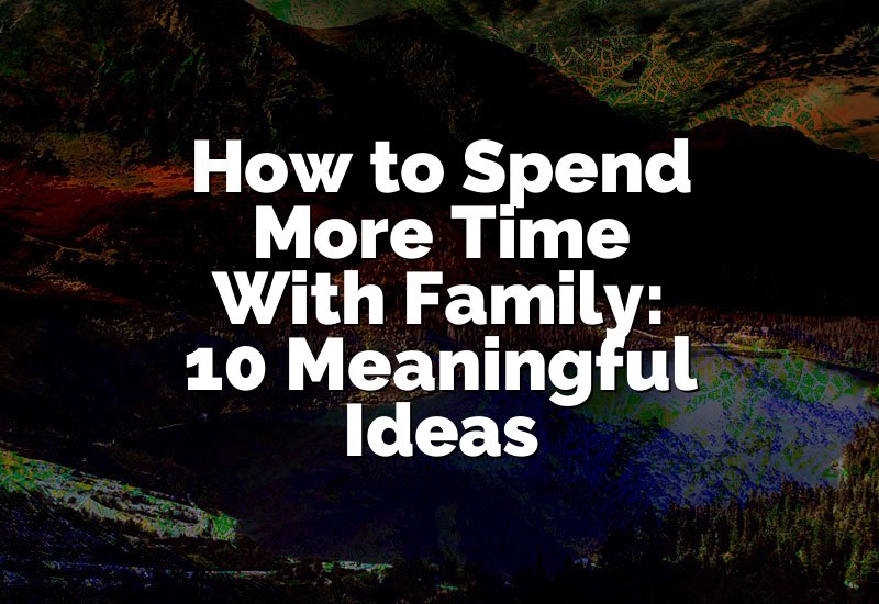 How to Spend More Time With Family: 10 Meaningful Ideas