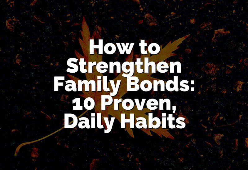 How to Strengthen Family Bonds: 10 Proven, Daily Habits