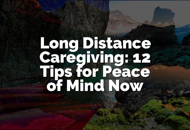 Long Distance Caregiving: 12 Tips for Peace of Mind Now