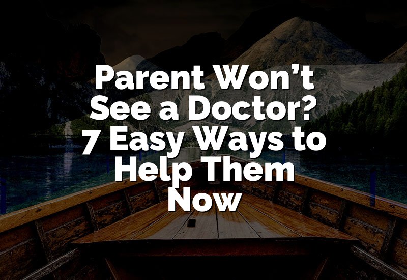 Parent Won’t See a Doctor? 7 Easy Ways to Help Them Now
