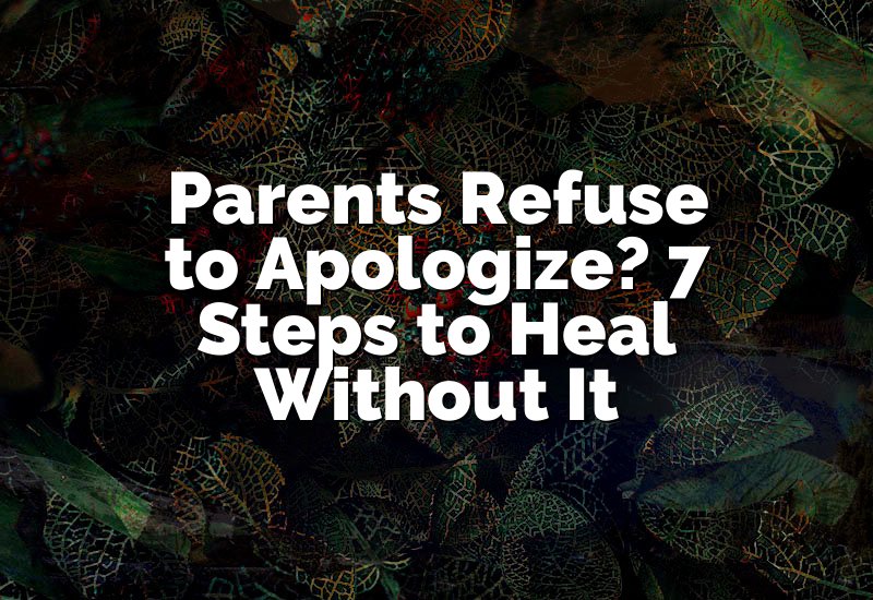 Parents Refuse to Apologize? 7 Steps to Heal Without It