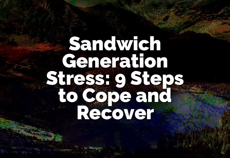 Sandwich Generation Stress: 9 Steps to Cope and Recover
