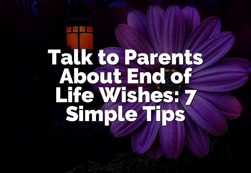 Talk to Parents About End of Life Wishes: 7 Simple Tips