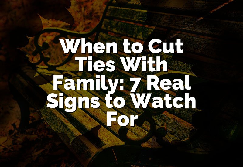 When to Cut Ties With Family: 7 Real Signs to Watch For